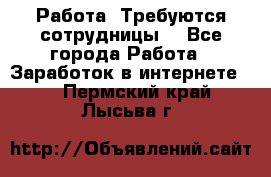 Работа .Требуются сотрудницы  - Все города Работа » Заработок в интернете   . Пермский край,Лысьва г.